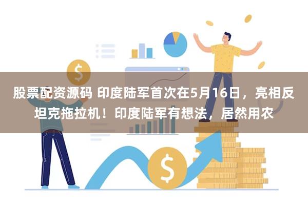 股票配资源码 印度陆军首次在5月16日，亮相反坦克拖拉机！印度陆军有想法，居然用农