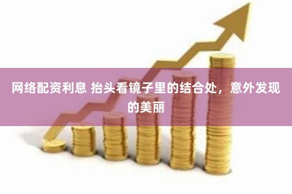网络配资利息 抬头看镜子里的结合处，意外发现的美丽