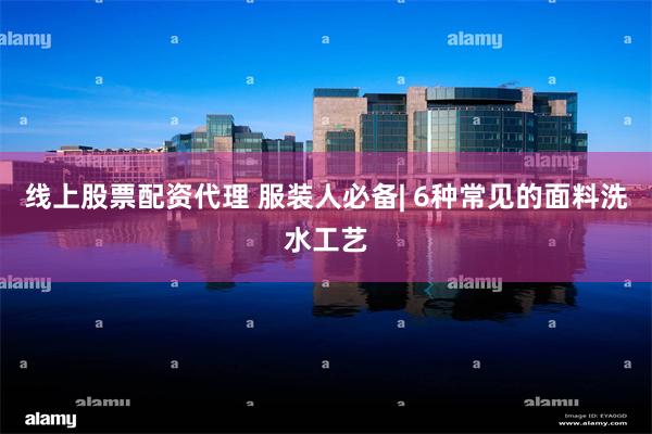 线上股票配资代理 服装人必备| 6种常见的面料洗水工艺