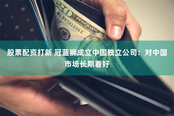 股票配资打新 冠蓝狮成立中国独立公司：对中国市场长期看好