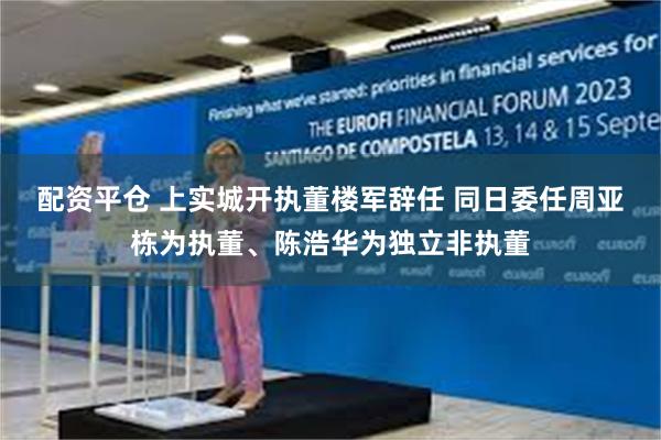 配资平仓 上实城开执董楼军辞任 同日委任周亚栋为执董、陈浩华为独立非执董