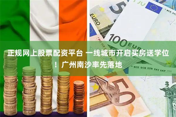 正规网上股票配资平台 一线城市开启买房送学位！广州南沙率先落地