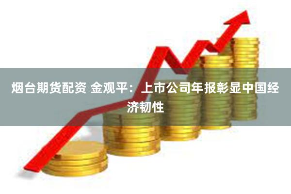 烟台期货配资 金观平：上市公司年报彰显中国经济韧性