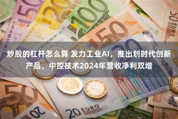 炒股的杠杆怎么算 发力工业AI，推出划时代创新产品，中控技术2024年营收净利双增