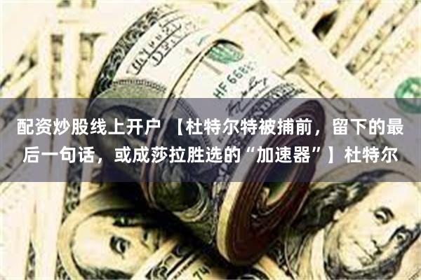 配资炒股线上开户 【杜特尔特被捕前，留下的最后一句话，或成莎拉胜选的“加速器”】杜特尔