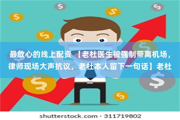最放心的线上配资 【老杜医生被强制带离机场，律师现场大声抗议，老杜本人留下一句话】老杜