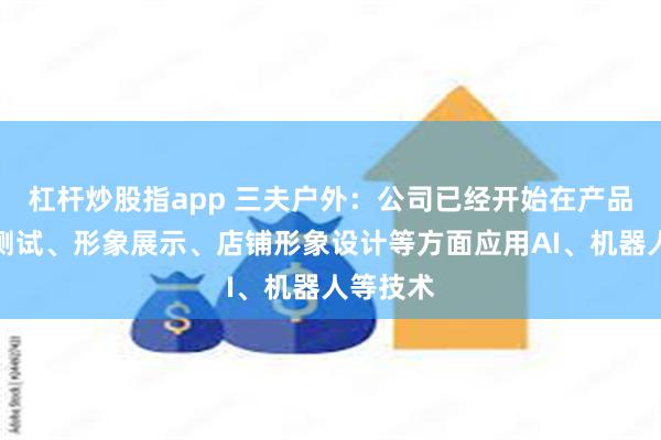 杠杆炒股指app 三夫户外：公司已经开始在产品设计、测试、形象展示、店铺形象设计等方面应用AI、机器人等技术