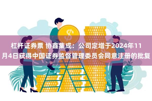 杠杆证券票 协鑫集成：公司定增于2024年11月4日获得中国证券监督管理委员会同意注册的批复