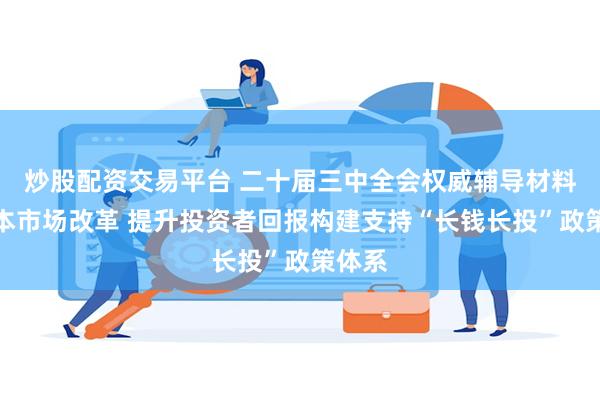 炒股配资交易平台 二十届三中全会权威辅导材料谈资本市场改革 提升投资者回报构建支持“长钱长投”政策体系