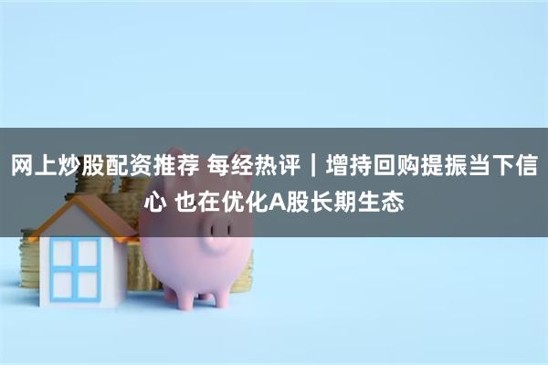 网上炒股配资推荐 每经热评｜增持回购提振当下信心 也在优化A股长期生态