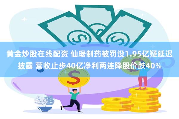 黄金炒股在线配资 仙琚制药被罚没1.95亿疑延迟披露 营收止步40亿净利两连降股价跌40%