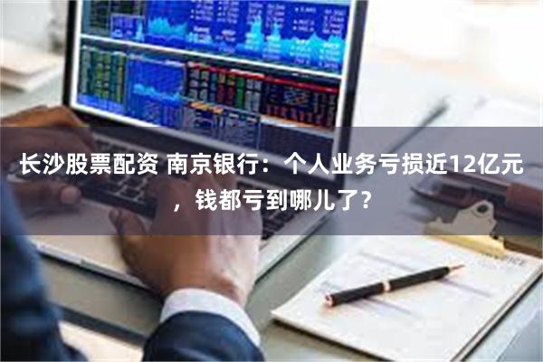 长沙股票配资 南京银行：个人业务亏损近12亿元，钱都亏到哪儿了？