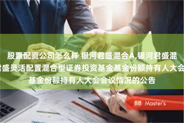 股票配资公司怎么样 银河君盛混合A,银河君盛混合C: 关于银河君盛灵活配置混合型证券投资基金基金份额持有人大会会议情况的公告