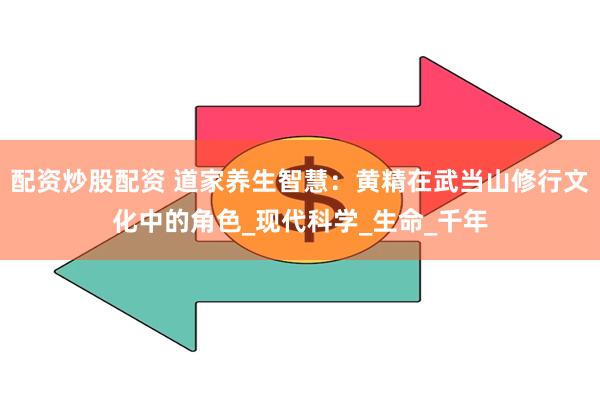 配资炒股配资 道家养生智慧：黄精在武当山修行文化中的角色_现代科学_生命_千年