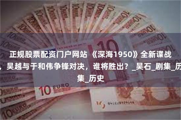 正规股票配资门户网站 《深海1950》全新谍战剧，吴越与于和伟争锋对决，谁将胜出？_吴石_剧集_历史