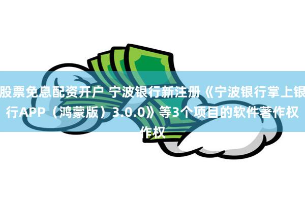 股票免息配资开户 宁波银行新注册《宁波银行掌上银行APP（鸿蒙版）3.0.0》等3个项目的软件著作权