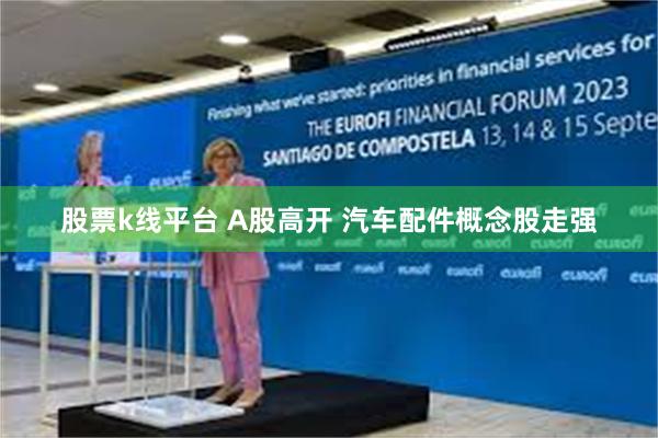 股票k线平台 A股高开 汽车配件概念股走强