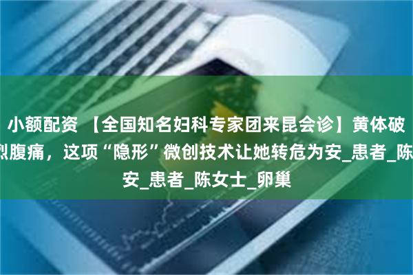 小额配资 【全国知名妇科专家团来昆会诊】黄体破裂引发剧烈腹痛，这项“隐形”微创技术让她转危为安_患者_陈女士_卵巢