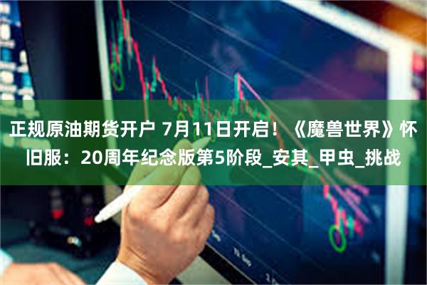 正规原油期货开户 7月11日开启！《魔兽世界》怀旧服：20周年纪念版第5阶段_安其_甲虫_挑战