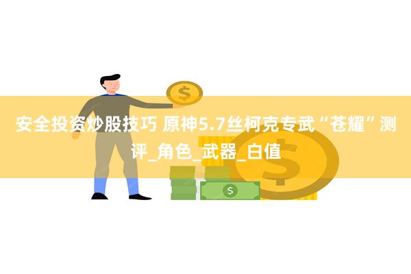 安全投资炒股技巧 原神5.7丝柯克专武“苍耀”测评_角色_武器_白值