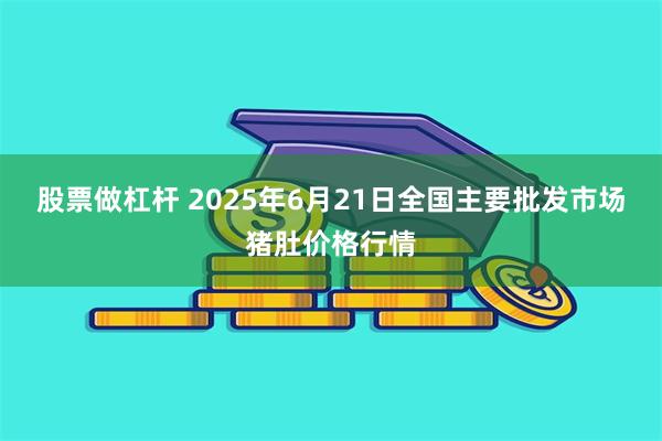 股票做杠杆 2025年6月21日全国主要批发市场猪肚价格行情