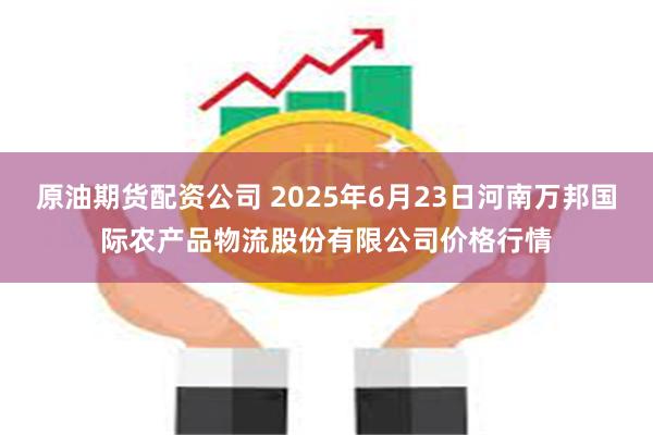 原油期货配资公司 2025年6月23日河南万邦国际农产品物流股份有限公司价格行情