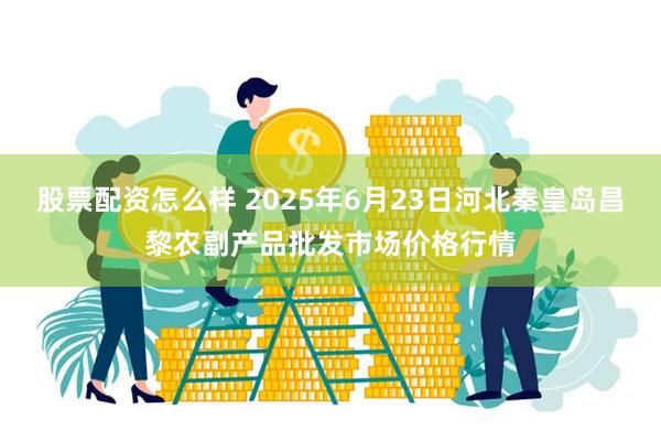 股票配资怎么样 2025年6月23日河北秦皇岛昌黎农副产品批发市场价格行情