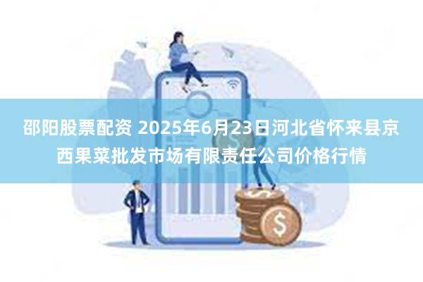 邵阳股票配资 2025年6月23日河北省怀来县京西果菜批发市场有限责任公司价格行情