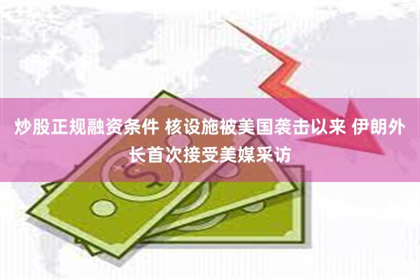 炒股正规融资条件 核设施被美国袭击以来 伊朗外长首次接受美媒采访