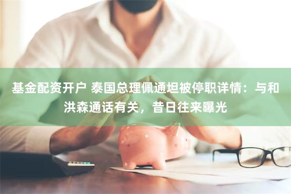 基金配资开户 泰国总理佩通坦被停职详情：与和洪森通话有关，昔日往来曝光