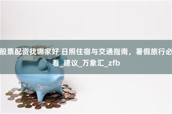 股票配资找哪家好 日照住宿与交通指南，暑假旅行必看_建议_万象汇_zfb