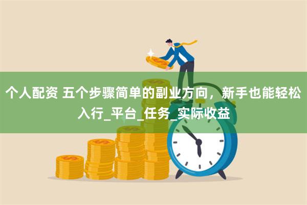 个人配资 五个步骤简单的副业方向，新手也能轻松入行_平台_任务_实际收益