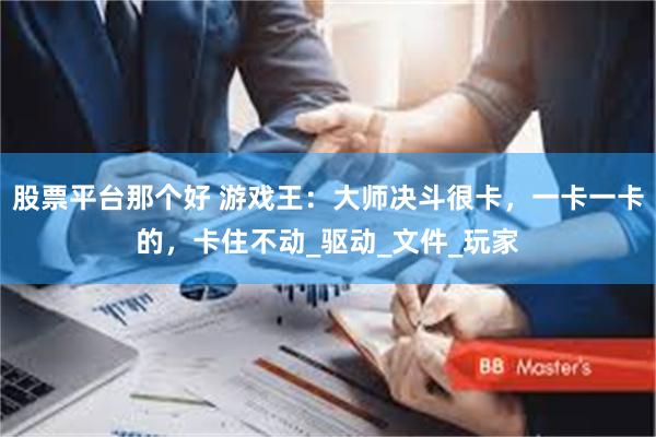 股票平台那个好 游戏王：大师决斗很卡，一卡一卡的，卡住不动_驱动_文件_玩家