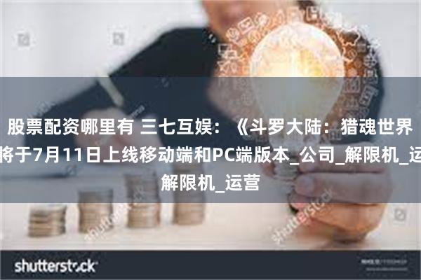 股票配资哪里有 三七互娱：《斗罗大陆：猎魂世界》将于7月11日上线移动端和PC端版本_公司_解限机_运营
