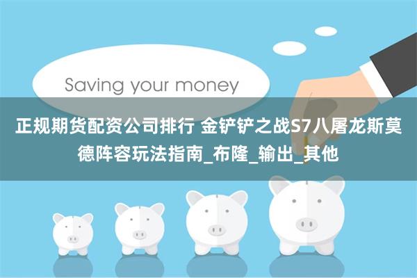 正规期货配资公司排行 金铲铲之战S7八屠龙斯莫德阵容玩法指南_布隆_输出_其他