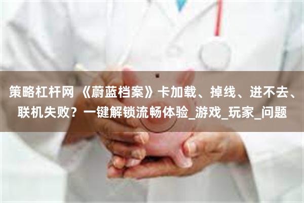 策略杠杆网 《蔚蓝档案》卡加载、掉线、进不去、联机失败？一键解锁流畅体验_游戏_玩家_问题