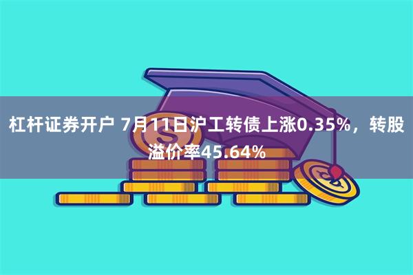 杠杆证券开户 7月11日沪工转债上涨0.35%，转股溢价率45.64%