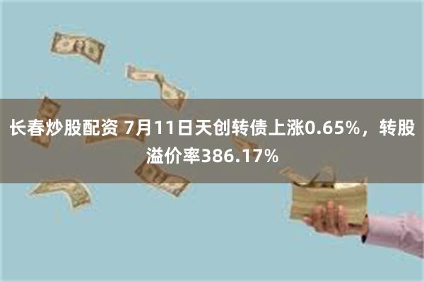 长春炒股配资 7月11日天创转债上涨0.65%，转股溢价率386.17%