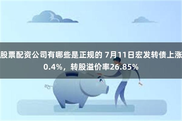 股票配资公司有哪些是正规的 7月11日宏发转债上涨0.4%，转股溢价率26.85%