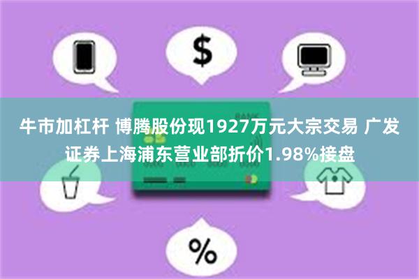 牛市加杠杆 博腾股份现1927万元大宗交易 广发证券上海浦东营业部折价1.98%接盘