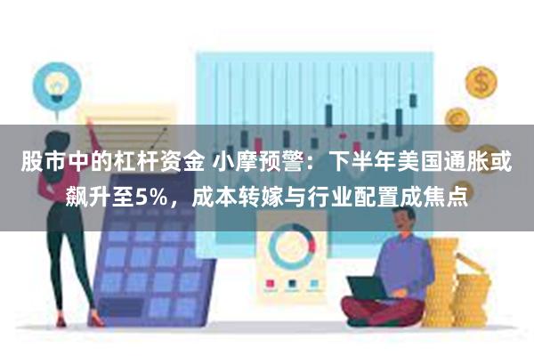 股市中的杠杆资金 小摩预警：下半年美国通胀或飙升至5%，成本转嫁与行业配置成焦点