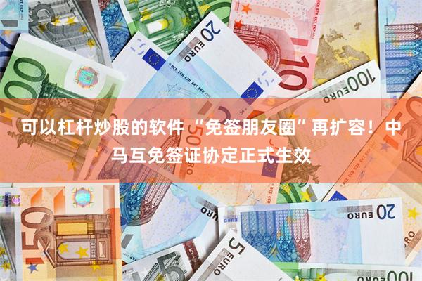 可以杠杆炒股的软件 “免签朋友圈”再扩容！中马互免签证协定正式生效
