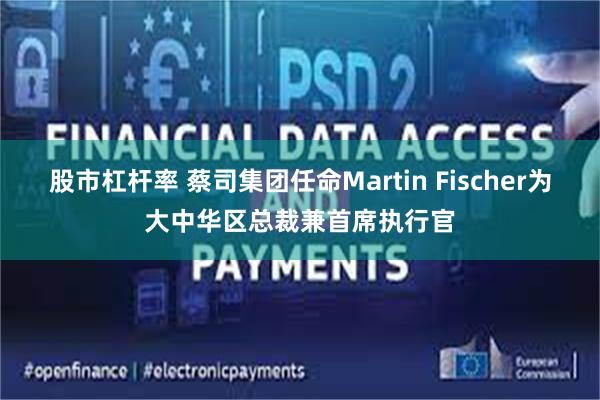 股市杠杆率 蔡司集团任命Martin Fischer为大中华区总裁兼首席执行官