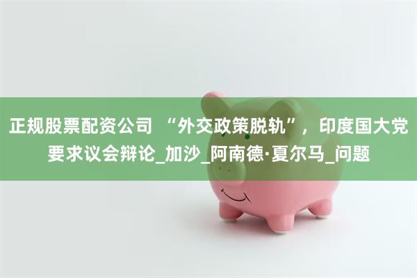 正规股票配资公司  “外交政策脱轨”，印度国大党要求议会辩论_加沙_阿南德·夏尔马_问题