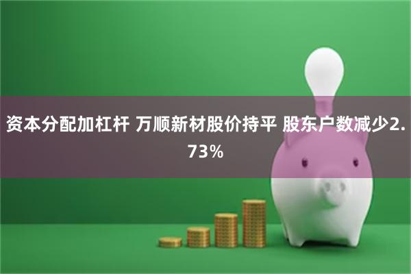 资本分配加杠杆 万顺新材股价持平 股东户数减少2.73%