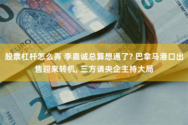 股票杠杆怎么弄 李嘉诚总算想通了? 巴拿马港口出售迎来转机, 三方请央企主持大局