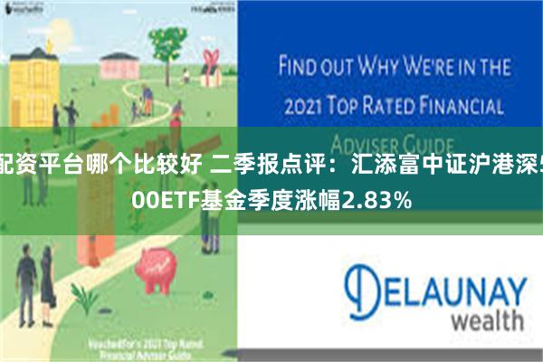 配资平台哪个比较好 二季报点评：汇添富中证沪港深500ETF基金季度涨幅2.83%