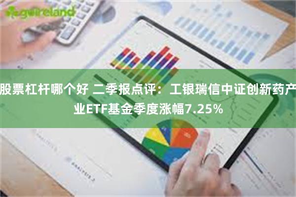 股票杠杆哪个好 二季报点评：工银瑞信中证创新药产业ETF基金季度涨幅7.25%