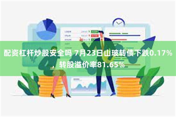 配资杠杆炒股安全吗 7月23日山玻转债下跌0.17%，转股溢价率81.65%