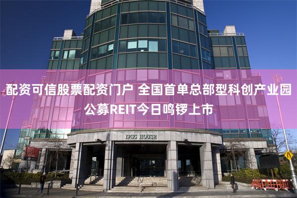 配资可信股票配资门户 全国首单总部型科创产业园公募REIT今日鸣锣上市